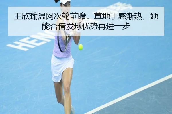 王欣瑜温网次轮前瞻：草地手感渐热，她能否借发球优势再进一步