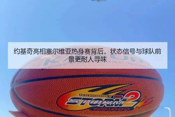 约基奇亮相塞尔维亚热身赛背后，状态信号与球队前景更耐人寻味